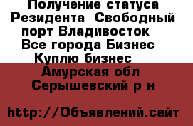 Получение статуса Резидента “Свободный порт Владивосток“ - Все города Бизнес » Куплю бизнес   . Амурская обл.,Серышевский р-н